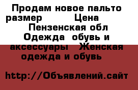 Продам новое пальто размер 46-48 › Цена ­ 1 200 - Пензенская обл. Одежда, обувь и аксессуары » Женская одежда и обувь   